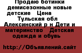 Продаю ботинки демисезонные,новые,детские › Цена ­ 1 000 - Тульская обл., Алексинский р-н Дети и материнство » Детская одежда и обувь   